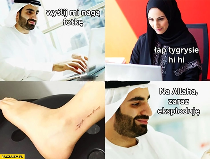 
    Muzułmanie Araby wyślij mi nagą fotkę, łap tygrysie, na Allaha zaraz eksploduję, goła kostka