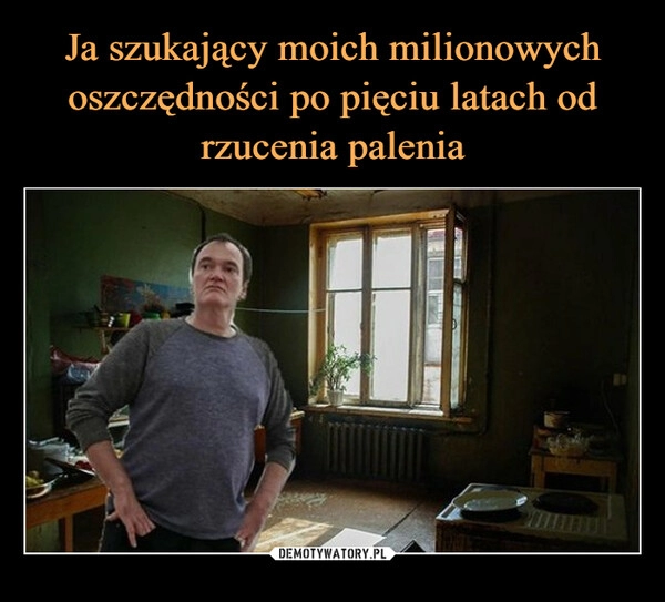 
    Ja szukający moich milionowych
oszczędności po pięciu latach od rzucenia palenia 