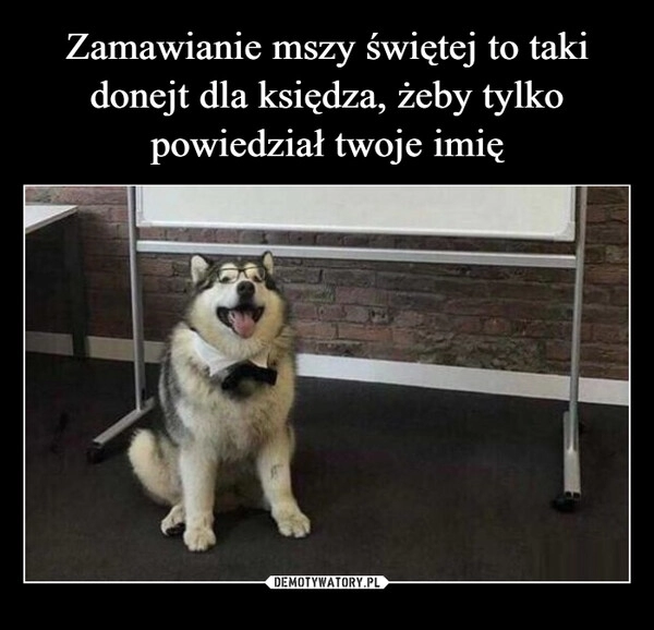 
    Zamawianie mszy świętej to taki
donejt dla księdza, żeby tylko powiedział twoje imię