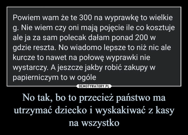 
    No tak, bo to przecież państwo ma utrzymać dziecko i wyskakiwać z kasy na wszystko