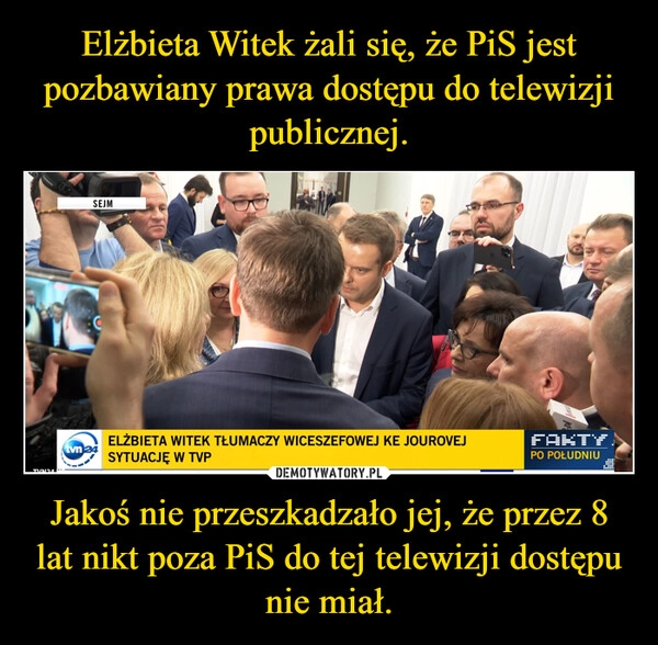 
    Elżbieta Witek żali się, że PiS jest pozbawiany prawa dostępu do telewizji publicznej. Jakoś nie przeszkadzało jej, że przez 8 lat nikt poza PiS do tej telewizji dostępu nie miał.