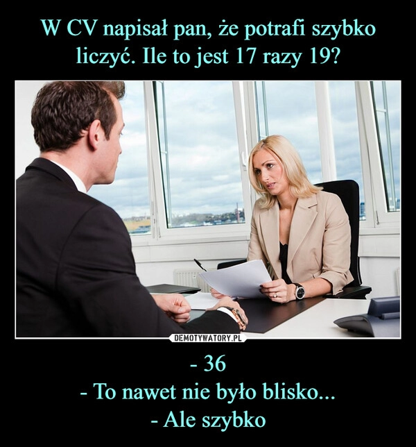 
    W CV napisał pan, że potrafi szybko liczyć. Ile to jest 17 razy 19? - 36
- To nawet nie było blisko...
- Ale szybko 