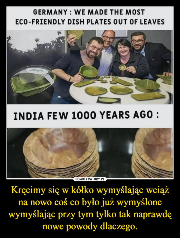 
    Kręcimy się w kółko wymyślając wciąż na nowo coś co było już wymyślone wymyślając przy tym tylko tak naprawdę nowe powody dlaczego.