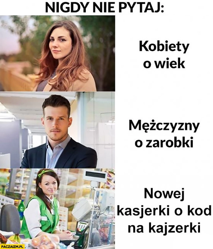 
    Nigdy nie pytaj kobiety o wiek, mężczyzny o zarobki, nowej kasjerki o kod na kajzerki