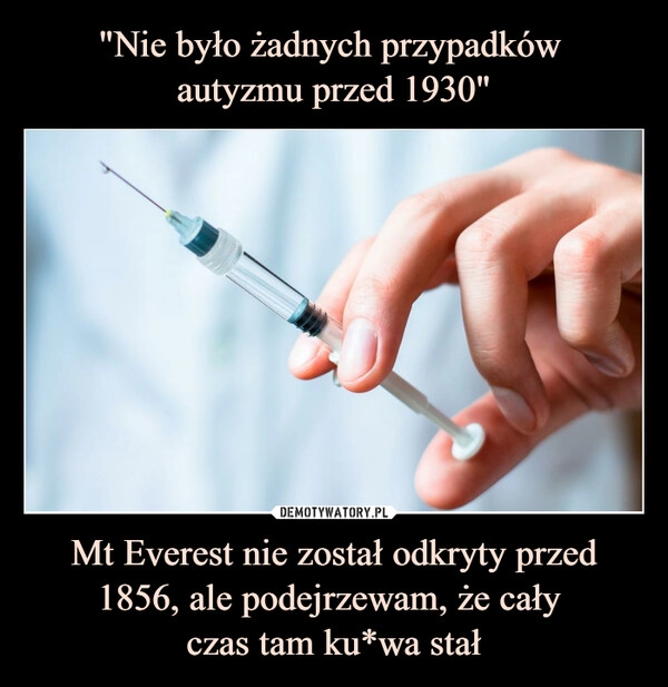 
    "Nie było żadnych przypadków 
autyzmu przed 1930" Mt Everest nie został odkryty przed 1856, ale podejrzewam, że cały 
czas tam ku*wa stał