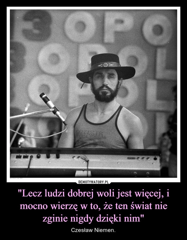 
    "Lecz ludzi dobrej woli jest więcej, i mocno wierzę w to, że ten świat nie zginie nigdy dzięki nim"