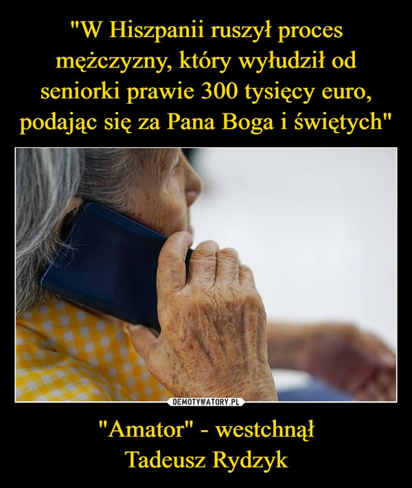 
    "W Hiszpanii ruszył proces mężczyzny, który wyłudził od seniorki prawie 300 tysięcy euro, podając się za Pana Boga i świętych" "Amator" - westchnął
Tadeusz Rydzyk