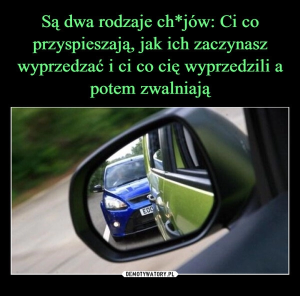 
    Są dwa rodzaje ch*jów: Ci co przyspieszają, jak ich zaczynasz wyprzedzać i ci co cię wyprzedzili a potem zwalniają