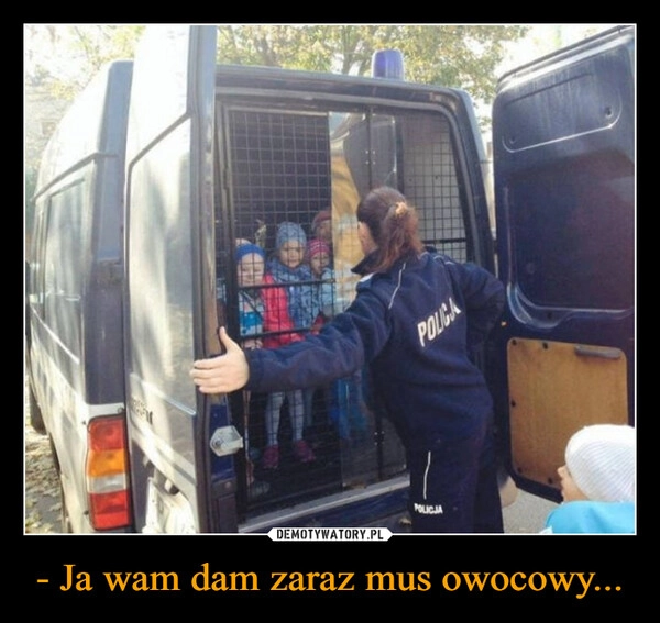 
    - Ja wam dam zaraz mus owocowy...