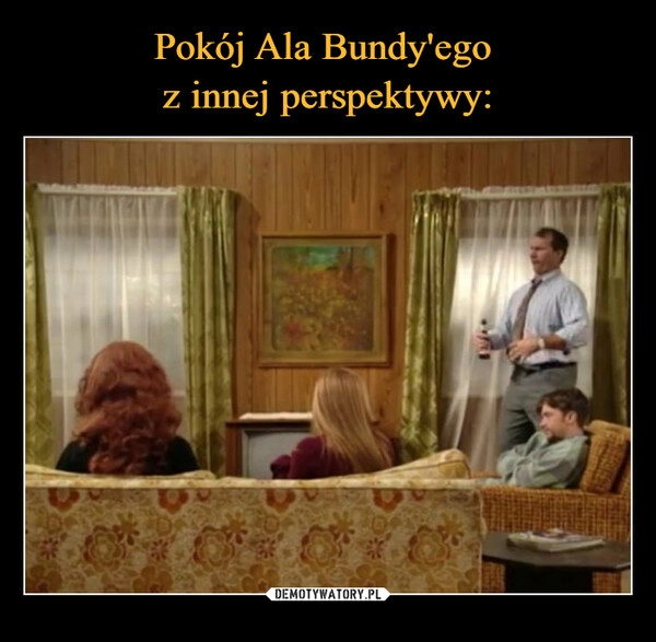 
    
Pokój Ala Bundy'ego
z innej perspektywy: 