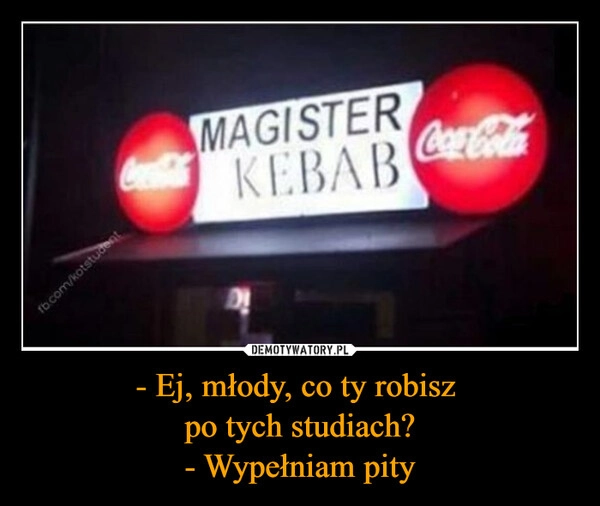 
    - Ej, młody, co ty robisz 
po tych studiach?
- Wypełniam pity