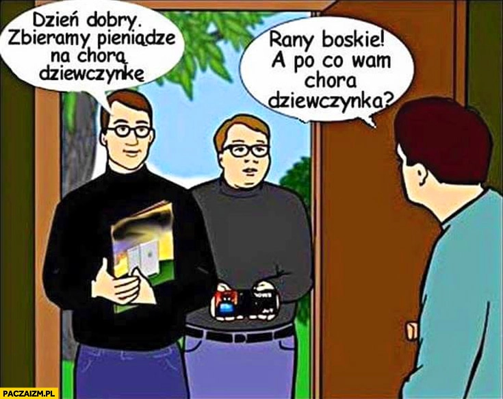 
    Zbieramy pieniądze na chorą dziewczynkę. A po co wam chora dziewczynka?