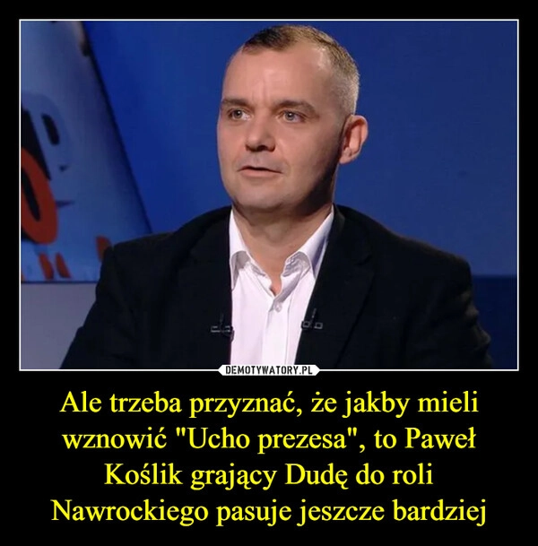 
    Ale trzeba przyznać, że jakby mieli wznowić "Ucho prezesa", to Paweł Koślik grający Dudę do roli Nawrockiego pasuje jeszcze bardziej