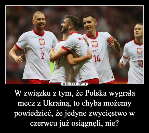 
    W związku z tym, że Polska wygrała mecz z Ukrainą, to chyba możemy powiedzieć, że jedyne zwycięstwo w czerwcu już osiągnęli, nie?