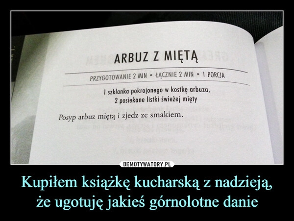 
    Kupiłem książkę kucharską z nadzieją, że ugotuję jakieś górnolotne danie