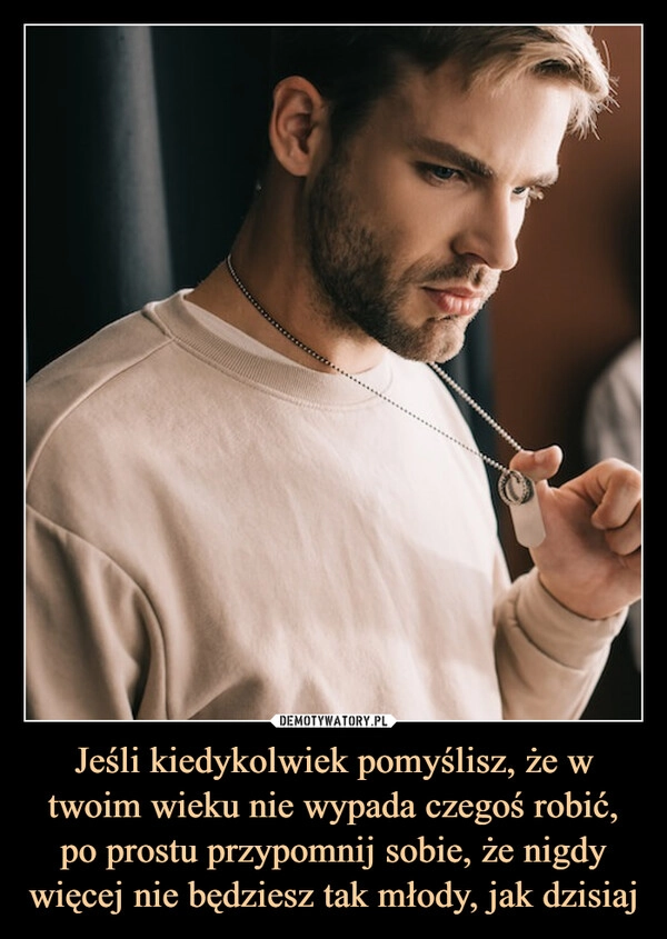 
    Jeśli kiedykolwiek pomyślisz, że w twoim wieku nie wypada czegoś robić, po prostu przypomnij sobie, że nigdy więcej nie będziesz tak młody, jak dzisiaj
