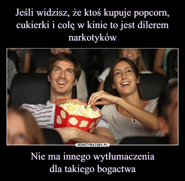 
    Jeśli widzisz, że ktoś kupuje popcorn, cukierki i colę w kinie to jest dilerem narkotyków Nie ma innego wytłumaczenia
dla takiego bogactwa