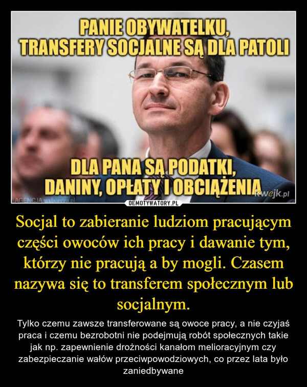 
    Socjal to zabieranie ludziom pracującym części owoców ich pracy i dawanie tym, którzy nie pracują a by mogli. Czasem nazywa się to transferem społecznym lub socjalnym.