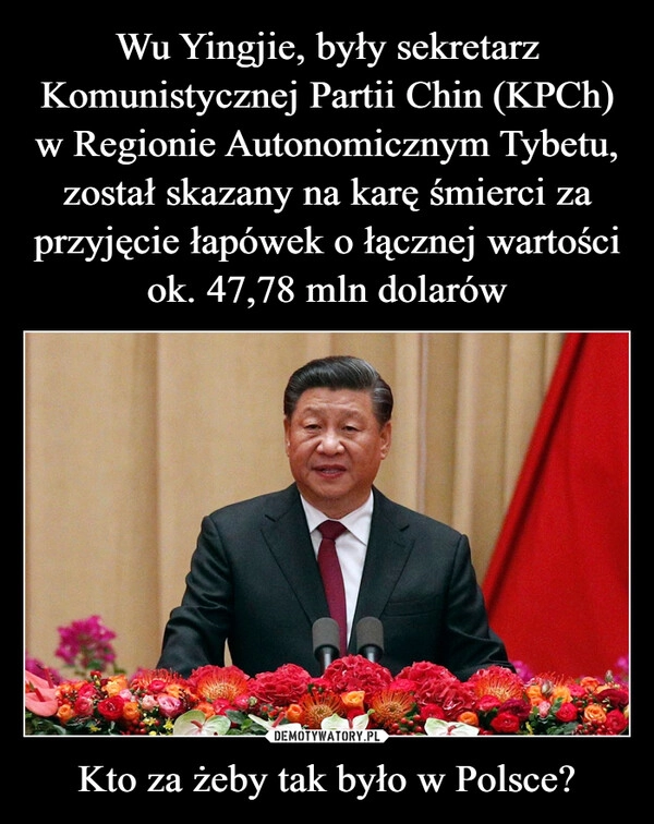 
    Wu Yingjie, były sekretarz Komunistycznej Partii Chin (KPCh) w Regionie Autonomicznym Tybetu, został skazany na karę śmierci za przyjęcie łapówek o łącznej wartości ok. 47,78 mln dolarów Kto za żeby tak było w Polsce?