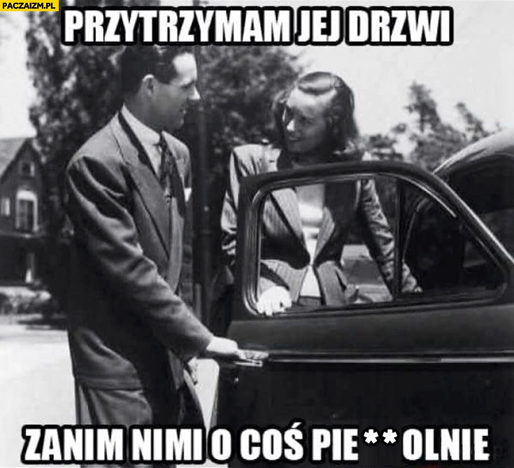 
    Przytrzymam jej drzwi zanim nimi o coś pierdzielnie