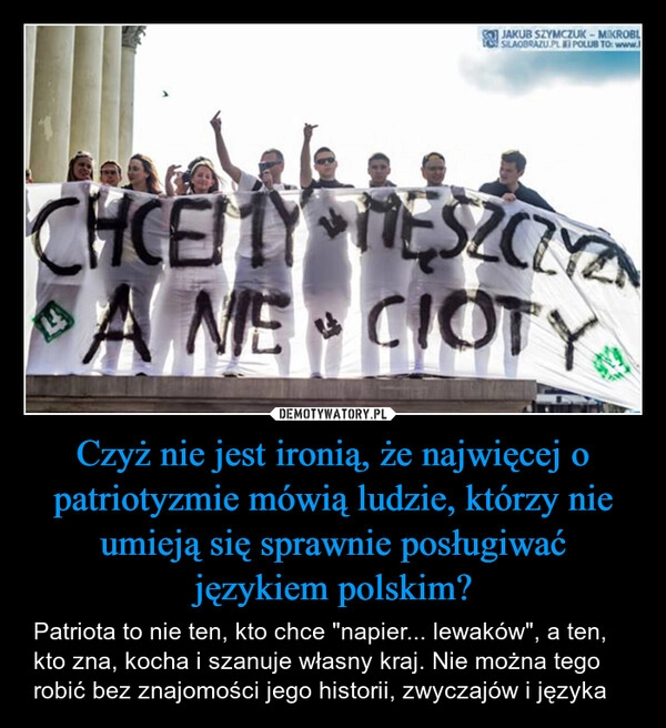 
    Czyż nie jest ironią, że najwięcej o patriotyzmie mówią ludzie, którzy nie umieją się sprawnie posługiwać językiem polskim?