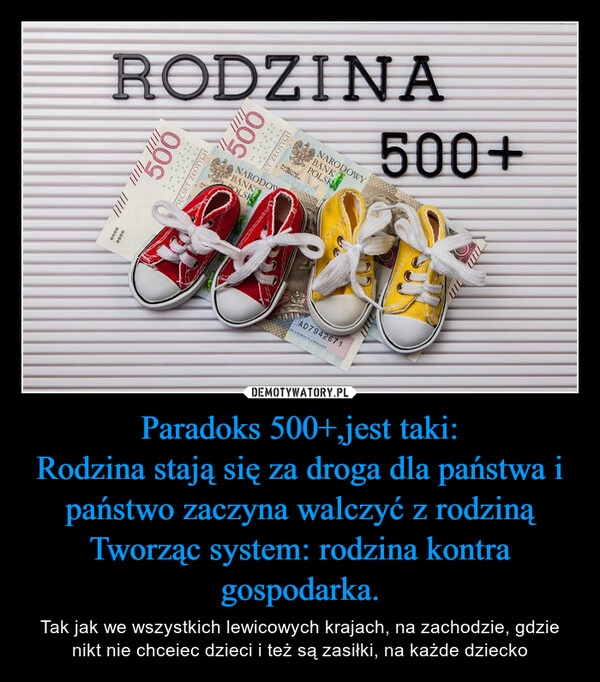 
    Paradoks 500+,jest taki:
Rodzina stają się za droga dla państwa i państwo zaczyna walczyć z rodziną
Tworząc system: rodzina kontra gospodarka.