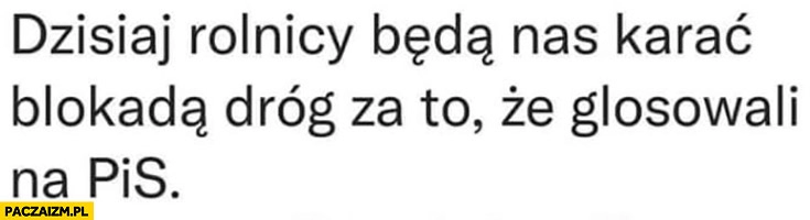 
    Dzisiaj rolnicy będą nas karać blokadą dróg za to ze głosowali na PiS