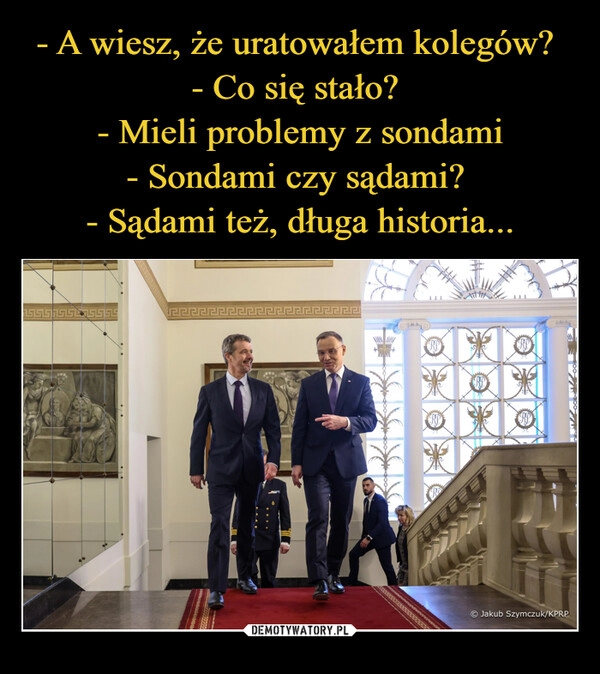 
    - A wiesz, że uratowałem kolegów? 
- Co się stało? 
- Mieli problemy z sondami
- Sondami czy sądami? 
- Sądami też, długa historia...