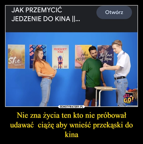 
    Nie zna życia ten kto nie próbował udawać  ciążę aby wnieść przekąski do kina