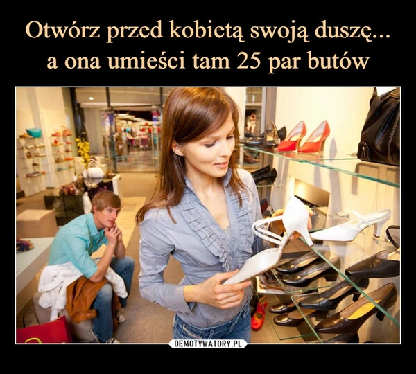 
    Otwórz przed kobietą swoją duszę...
a ona umieści tam 25 par butów