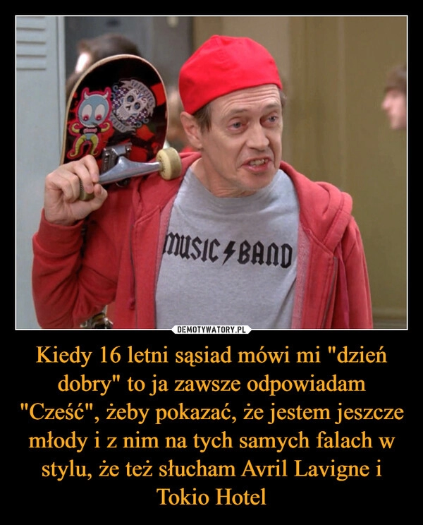 
    Kiedy 16 letni sąsiad mówi mi "dzień dobry" to ja zawsze odpowiadam "Cześć", żeby pokazać, że jestem jeszcze młody i z nim na tych samych falach w stylu, że też słucham Avril Lavigne i Tokio Hotel