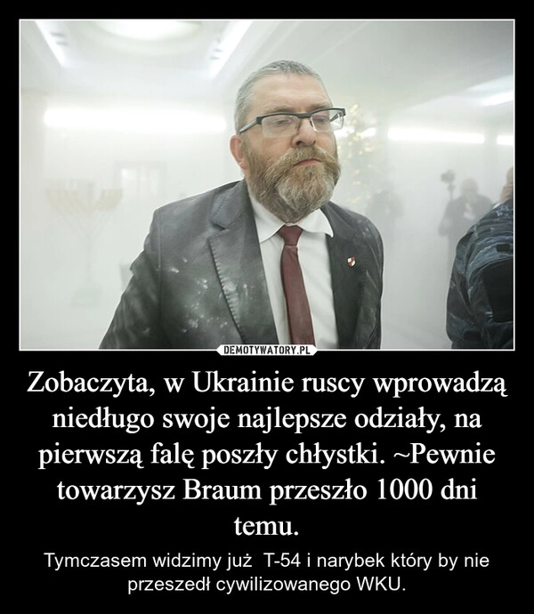 
    Zobaczyta, w Ukrainie ruscy wprowadzą niedługo swoje najlepsze odziały, na pierwszą falę poszły chłystki. ~Pewnie towarzysz Braum przeszło 1000 dni temu.