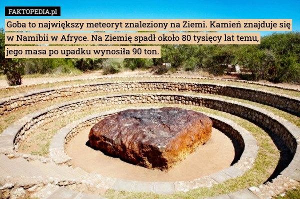 
    Goba to największy meteoryt znaleziony na Ziemi. Kamień znajduje się w Namibii