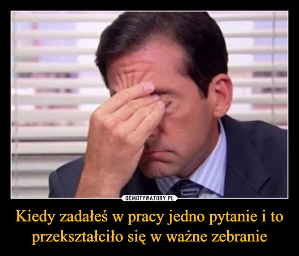 
    Kiedy zadałeś w pracy jedno pytanie i to przekształciło się w ważne zebranie