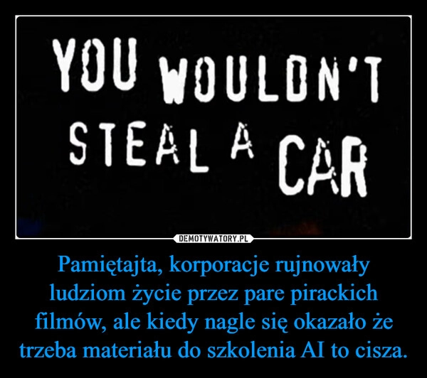 
    Pamiętajta, korporacje rujnowały ludziom życie przez pare pirackich filmów, ale kiedy nagle się okazało że trzeba materiału do szkolenia AI to cisza.