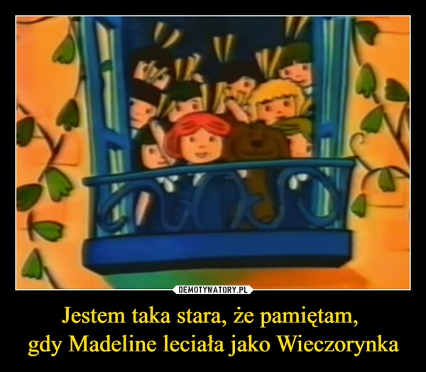 
    Jestem taka stara, że pamiętam, 
gdy Madeline leciała jako Wieczorynka