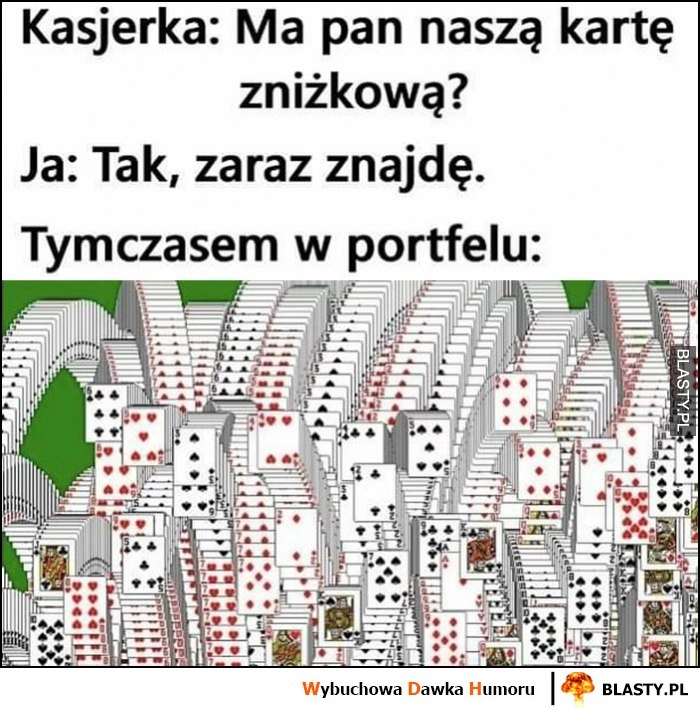 
    Kasjerka: ma pan naszą kartę zniżkową? Ja: tak, zaraz znajdę. Tymczasem w portfelu: pasjans stos kart