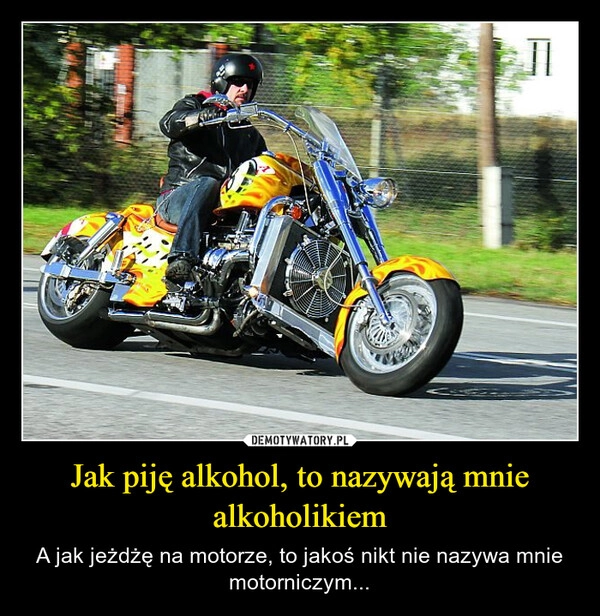 
    Jak piję alkohol, to nazywają mnie alkoholikiem