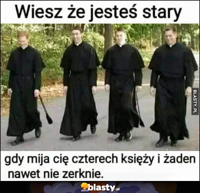 
    Wiesz, że jesteś stary gdy mija cię czterech księży i żaden nawet nie zerknie