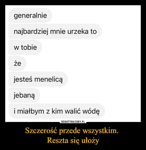 
    Szczerość przede wszystkim. 
Reszta się ułoży