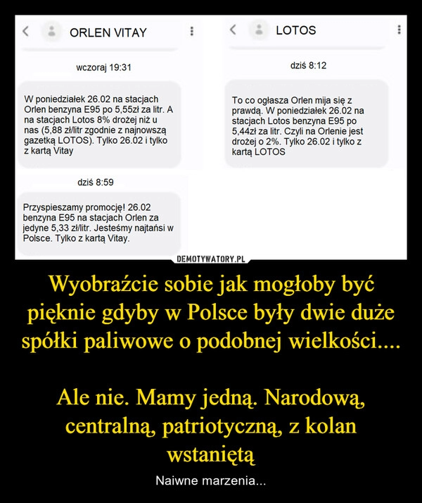 
    Wyobraźcie sobie jak mogłoby być pięknie gdyby w Polsce były dwie duże spółki paliwowe o podobnej wielkości....

Ale nie. Mamy jedną. Narodową, centralną, patriotyczną, z kolan wstaniętą