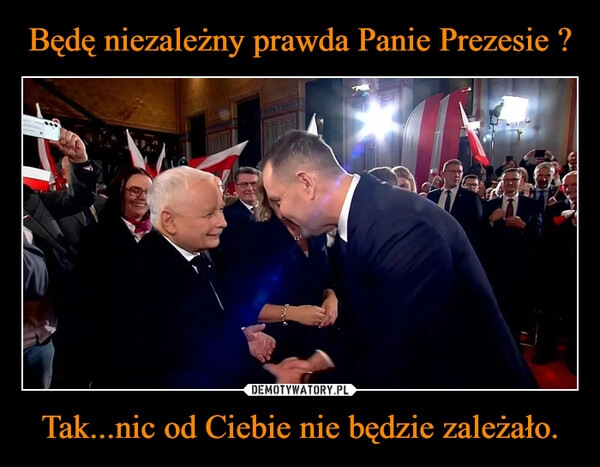 
    Będę niezależny prawda Panie Prezesie ? Tak...nic od Ciebie nie będzie zależało.