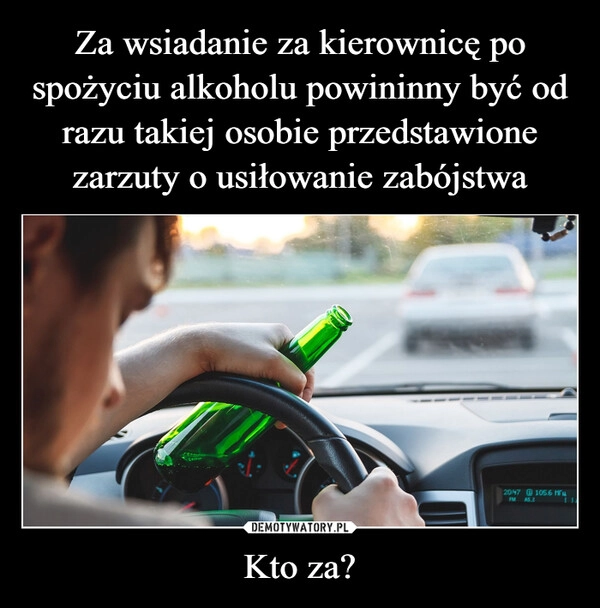 
    Za wsiadanie za kierownicę po spożyciu alkoholu powininny być od razu takiej osobie przedstawione zarzuty o usiłowanie zabójstwa Kto za?