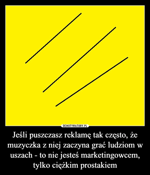 
    Jeśli puszczasz reklamę tak często, że muzyczka z niej zaczyna grać ludziom w uszach - to nie jesteś marketingowcem, tylko ciężkim prostakiem