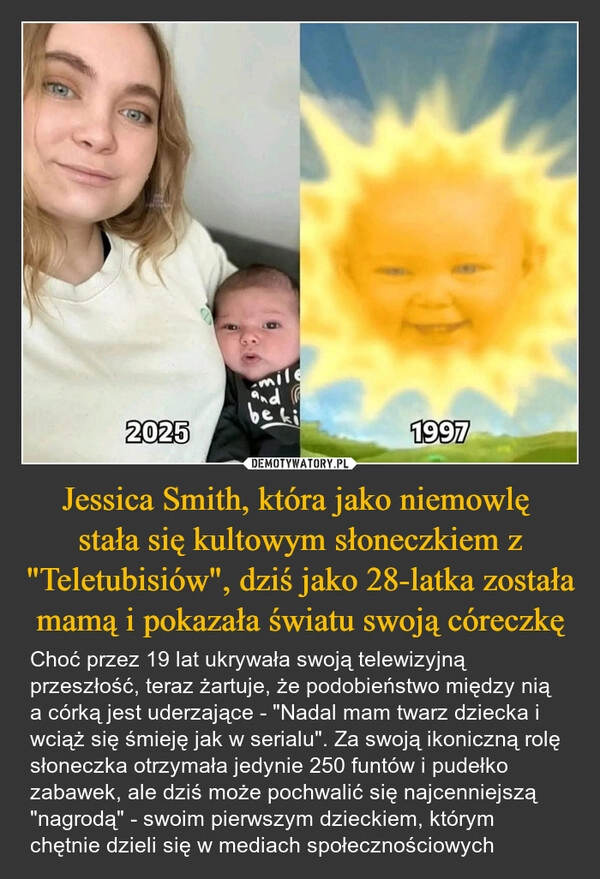
    Jessica Smith, która jako niemowlę 
stała się kultowym słoneczkiem z "Teletubisiów", dziś jako 28-latka została mamą i pokazała światu swoją córeczkę