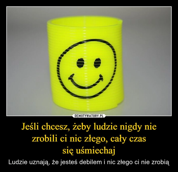 
    Jeśli chcesz, żeby ludzie nigdy nie zrobili ci nic złego, cały czas
się uśmiechaj