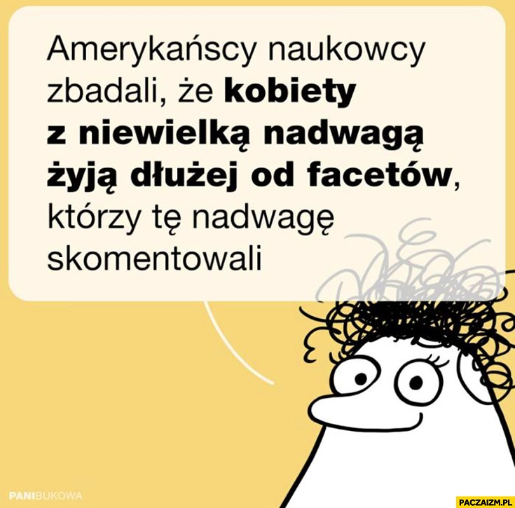 
    Naukowcy zbadali, że kobiety z niewielką nadwaga żyją dłużej od facetów, którzy tę nadwagę skomentowali Pani Bukowa