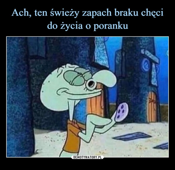 
    Ach, ten świeży zapach braku chęci do życia o poranku