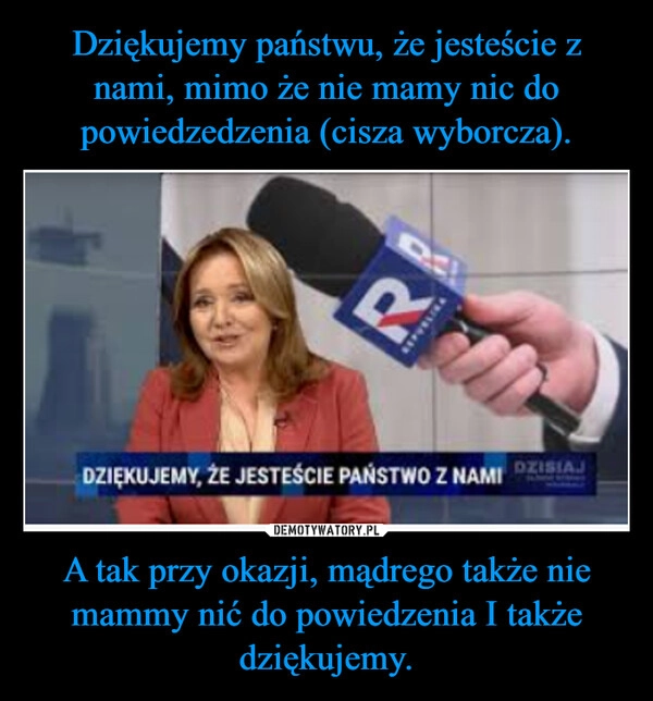 
    Dziękujemy państwu, że jesteście z nami, mimo że nie mamy nic do powiedzedzenia (cisza wyborcza). A tak przy okazji, mądrego także nie mammy nić do powiedzenia I także dziękujemy.