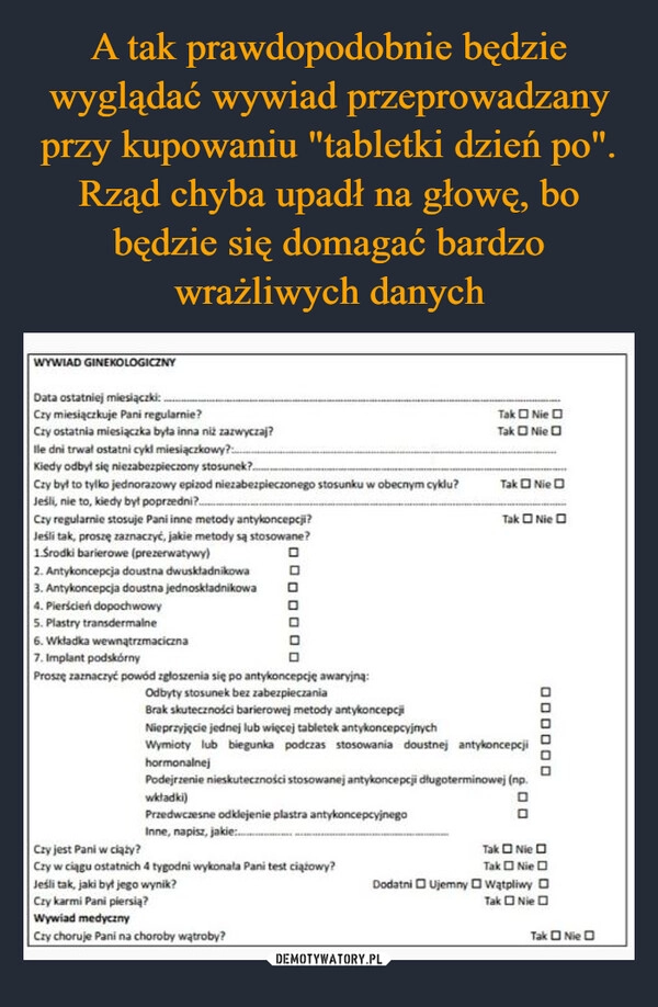 
    A tak prawdopodobnie będzie wyglądać wywiad przeprowadzany przy kupowaniu "tabletki dzień po". Rząd chyba upadł na głowę, bo będzie się domagać bardzo wrażliwych danych